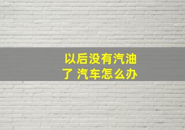 以后没有汽油了 汽车怎么办